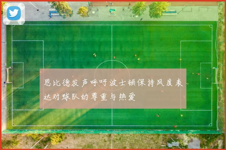 恩比德发声呼吁波士顿保持风度表达对球队的尊重与热爱