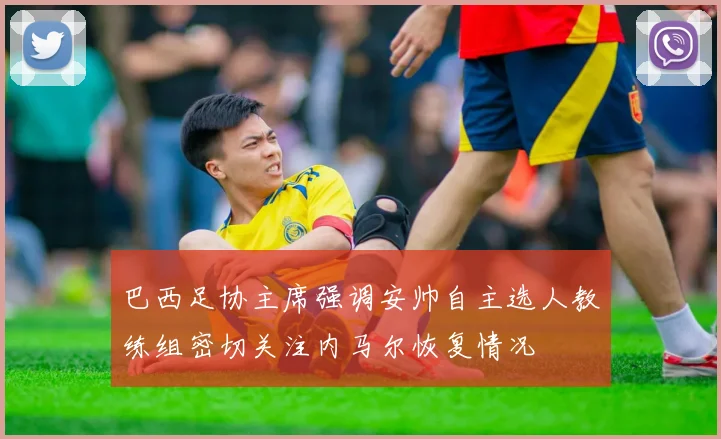 巴西足协主席强调安帅自主选人教练组密切关注内马尔恢复情况
