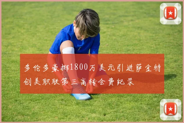 多伦多豪掷1800万美元引进萨金特创美职联第三高转会费纪录