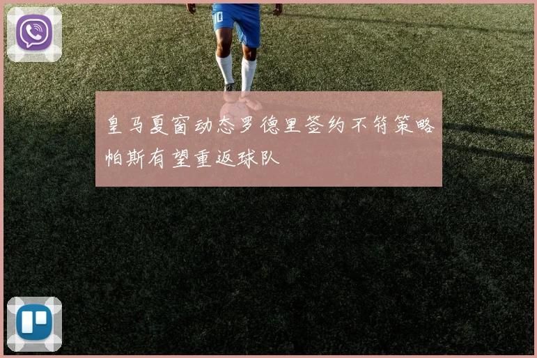 皇马夏窗动态罗德里签约不符策略帕斯有望重返球队