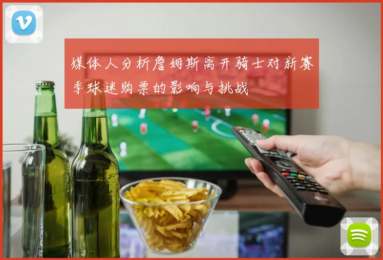 媒体人分析詹姆斯离开骑士对新赛季球迷购票的影响与挑战