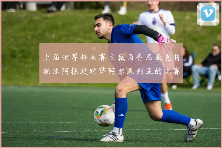 上届世界杯决赛主裁马齐尼亚克将执法阿根廷对阵阿尔及利亚的比赛