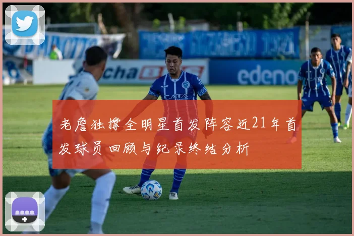 老詹独撑全明星首发阵容近21年首发球员回顾与纪录终结分析