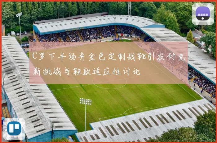 C罗下半场弃金色定制战靴引发耐克新挑战与鞋款适应性讨论