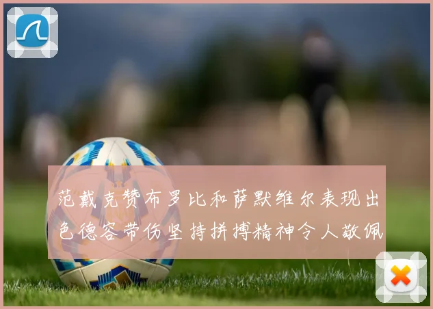 范戴克赞布罗比和萨默维尔表现出色德容带伤坚持拼搏精神令人敬佩