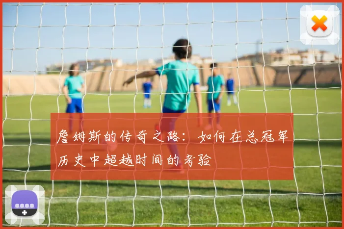 詹姆斯的传奇之路：如何在总冠军历史中超越时间的考验