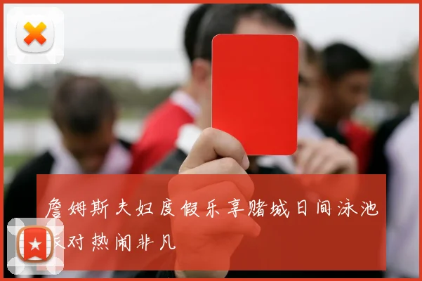 詹姆斯夫妇度假乐享赌城日间泳池派对热闹非凡