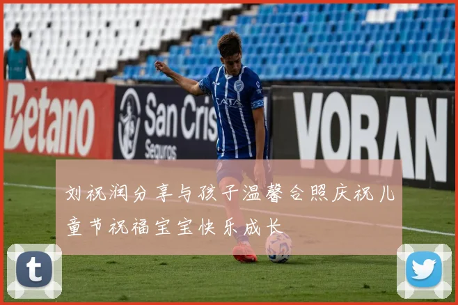 刘祝润分享与孩子温馨合照庆祝儿童节祝福宝宝快乐成长
