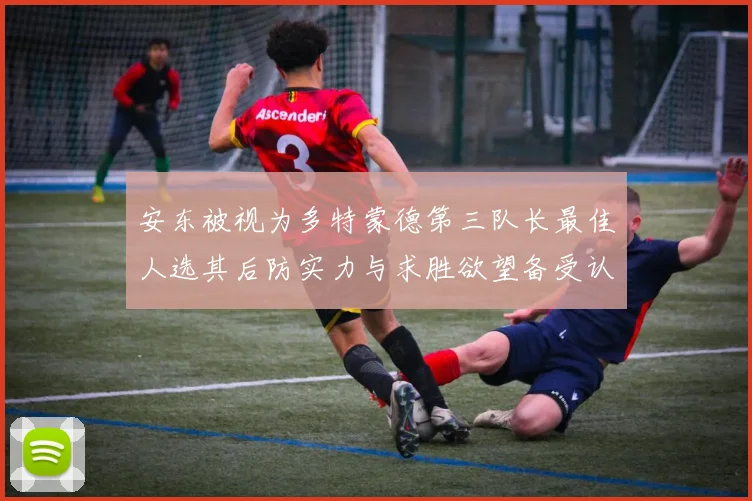 安东被视为多特蒙德第三队长最佳人选其后防实力与求胜欲望备受认可