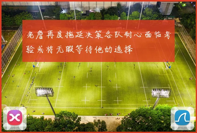 老詹再度拖延决策各队耐心面临考验或将无暇等待他的选择